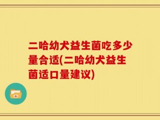 二哈幼犬益生菌吃多少量合适(二哈幼犬益生菌适口量建议)