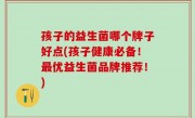 孩子的益生菌哪个牌子好点(孩子健康必备！最优益生菌品牌推荐！)