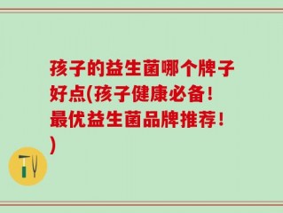 孩子的益生菌哪个牌子好点(孩子健康必备！最优益生菌品牌推荐！)