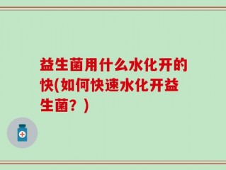 益生菌用什么水化开的快(如何快速水化开益生菌？)
