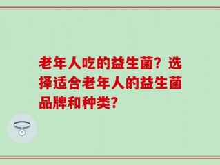 老年人吃的益生菌？选择适合老年人的益生菌品牌和种类？