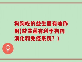 狗狗吃的益生菌有啥作用(益生菌有利于狗狗消化和免疫系统？)