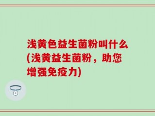 浅黄色益生菌粉叫什么(浅黄益生菌粉，助您增强免疫力)