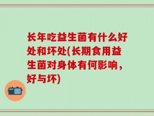 长年吃益生菌有什么好处和坏处(长期食用益生菌对身体有何影响，好与坏)