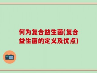 何为复合益生菌(复合益生菌的定义及优点)