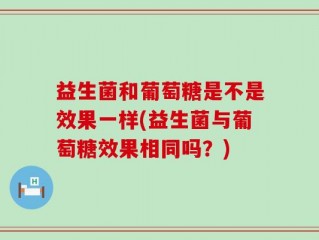 益生菌和葡萄糖是不是效果一样(益生菌与葡萄糖效果相同吗？)