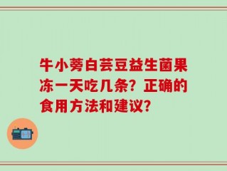 牛小蒡白芸豆益生菌果冻一天吃几条？正确的食用方法和建议？