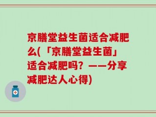 京膳堂益生菌适合减肥么(「京膳堂益生菌」适合减肥吗？——分享减肥达人心得)