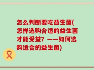 怎么判断要吃益生菌(怎样选购合适的益生菌才能受益？——如何选购适合的益生菌)