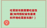 吃蒙脱石散需要吃益生菌(如何搭配益生菌更科学地吃蒙脱石散？)