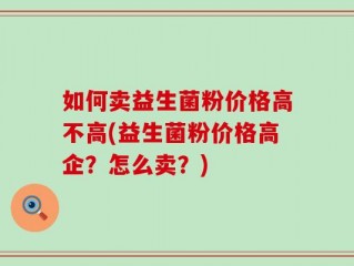 如何卖益生菌粉价格高不高(益生菌粉价格高企？怎么卖？)