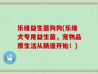 乐维益生菌狗狗(乐维犬专用益生菌，宠物品质生活从肠道开始！)