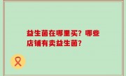 益生菌在哪里买？哪些店铺有卖益生菌？