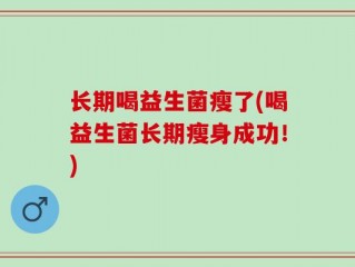 长期喝益生菌瘦了(喝益生菌长期瘦身成功！)