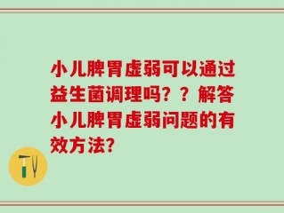 小儿脾胃虚弱可以通过益生菌调理吗？？解答小儿脾胃虚弱问题的有效方法？