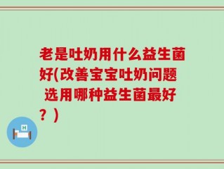 老是吐奶用什么益生菌好(改善宝宝吐奶问题 选用哪种益生菌最好？)