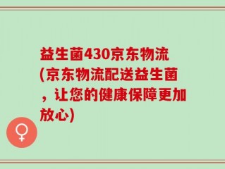 益生菌430京东物流(京东物流配送益生菌，让您的健康保障更加放心)