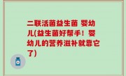 二联活菌益生菌 婴幼儿(益生菌好帮手！婴幼儿的营养滋补就靠它了)