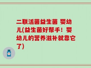 二联活菌益生菌 婴幼儿(益生菌好帮手！婴幼儿的营养滋补就靠它了)