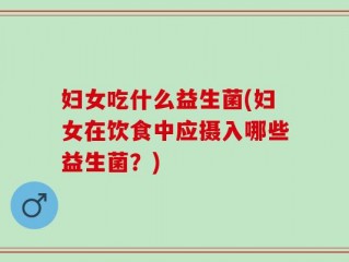 妇女吃什么益生菌(妇女在饮食中应摄入哪些益生菌？)