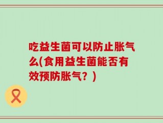 吃益生菌可以防止胀气么(食用益生菌能否有效预防胀气？)