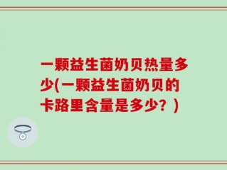 一颗益生菌奶贝热量多少(一颗益生菌奶贝的卡路里含量是多少？)