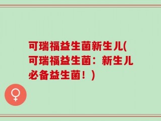 可瑞福益生菌新生儿(可瑞福益生菌：新生儿必备益生菌！)