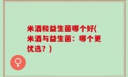 米酒和益生菌哪个好(米酒与益生菌：哪个更优选？)