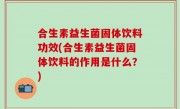 合生素益生菌固体饮料功效(合生素益生菌固体饮料的作用是什么？)
