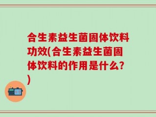 合生素益生菌固体饮料功效(合生素益生菌固体饮料的作用是什么？)