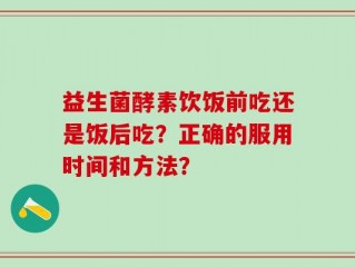 益生菌酵素饮饭前吃还是饭后吃？正确的服用时间和方法？