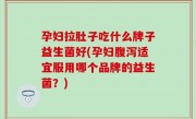 孕妇拉肚子吃什么牌子益生菌好(孕妇腹泻适宜服用哪个品牌的益生菌？)