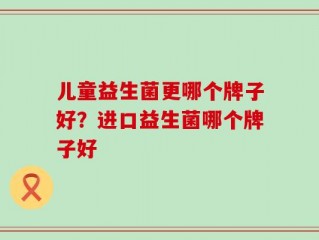 儿童益生菌更哪个牌子好？进口益生菌哪个牌子好