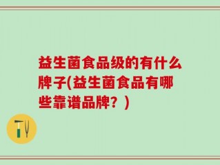 益生菌食品级的有什么牌子(益生菌食品有哪些靠谱品牌？)