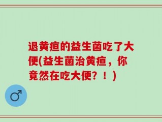 退黄疸的益生菌吃了大便(益生菌治黄疸，你竟然在吃大便？！)