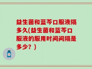益生菌和蓝芩口服液隔多久(益生菌和蓝芩口服液的服用时间间隔是多少？)
