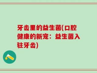牙齿里的益生菌(口腔健康的新宠：益生菌入驻牙齿)