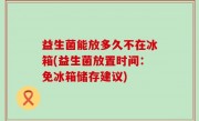 益生菌能放多久不在冰箱(益生菌放置时间：免冰箱储存建议)