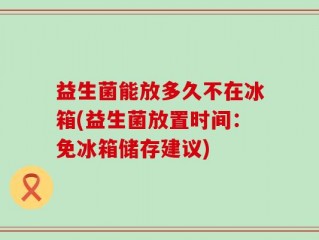 益生菌能放多久不在冰箱(益生菌放置时间：免冰箱储存建议)