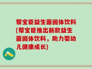帮宝臣益生菌固体饮料(帮宝臣推出新款益生菌固体饮料，助力婴幼儿健康成长)