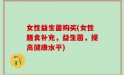 女性益生菌购买(女性膳食补充，益生菌，提高健康水平)