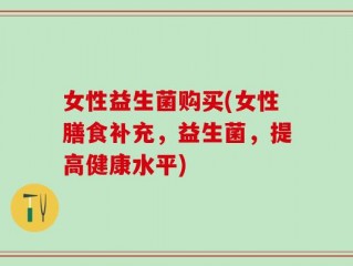 女性益生菌购买(女性膳食补充，益生菌，提高健康水平)