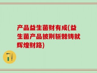 产品益生菌财有成(益生菌产品披荆斩棘铸就辉煌财路)