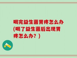喝完益生菌胃疼怎么办(喝了益生菌后出现胃疼怎么办？)