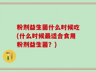 粉剂益生菌什么时候吃(什么时候最适合食用粉剂益生菌？)