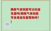 肠胀气老放屁可以吃益生菌吗(肠胀气老放屁可食用益生菌帮助吗？)