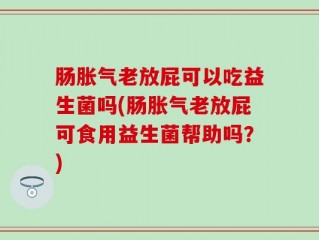 肠胀气老放屁可以吃益生菌吗(肠胀气老放屁可食用益生菌帮助吗？)