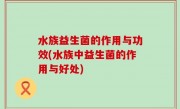 水族益生菌的作用与功效(水族中益生菌的作用与好处)
