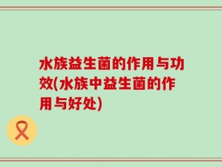 水族益生菌的作用与功效(水族中益生菌的作用与好处)