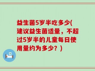 益生菌5岁半吃多少(建议益生菌适量，不超过5岁半的儿童每日使用量约为多少？)
